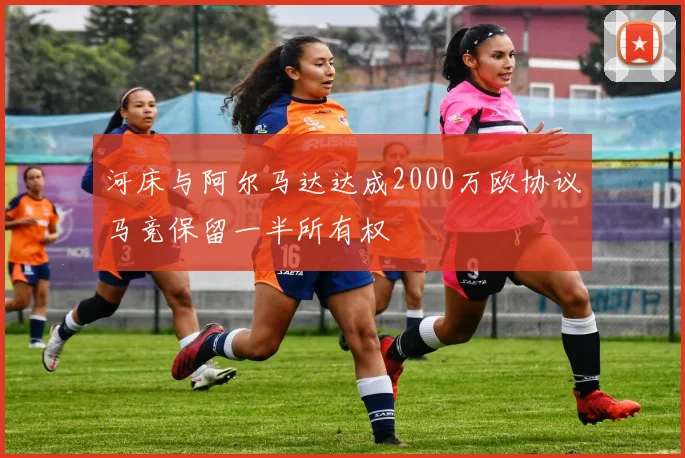 河床与阿尔马达达成2000万欧协议马竞保留一半所有权