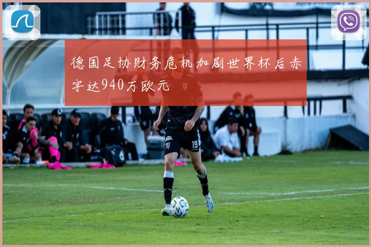 德国足协财务危机加剧世界杯后赤字达940万欧元