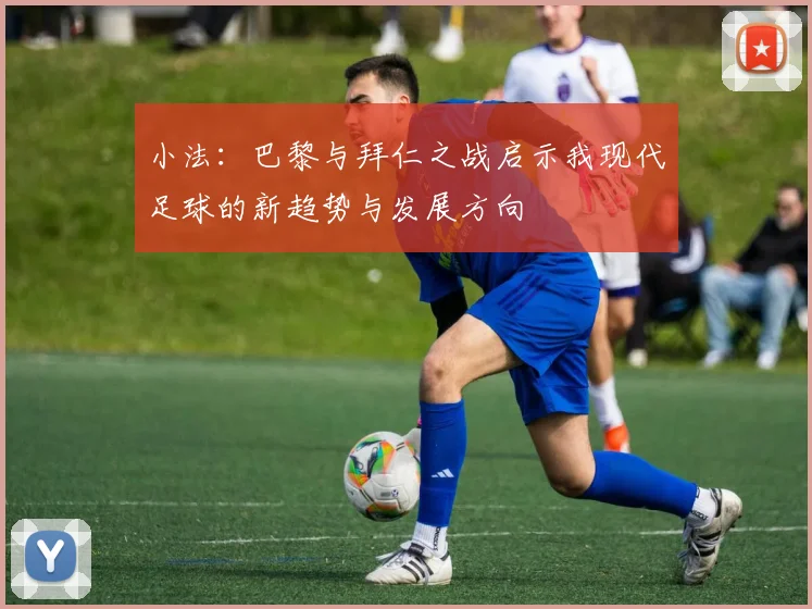小法：巴黎与拜仁之战启示我现代足球的新趋势与发展方向