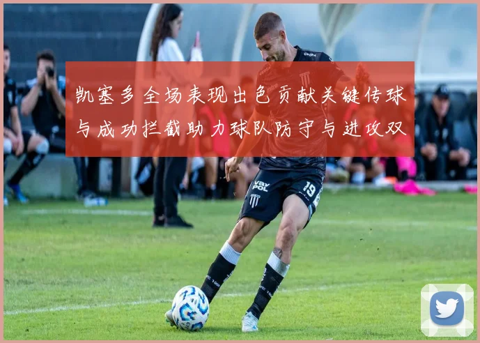 凯塞多全场表现出色贡献关键传球与成功拦截助力球队防守与进攻双重奏