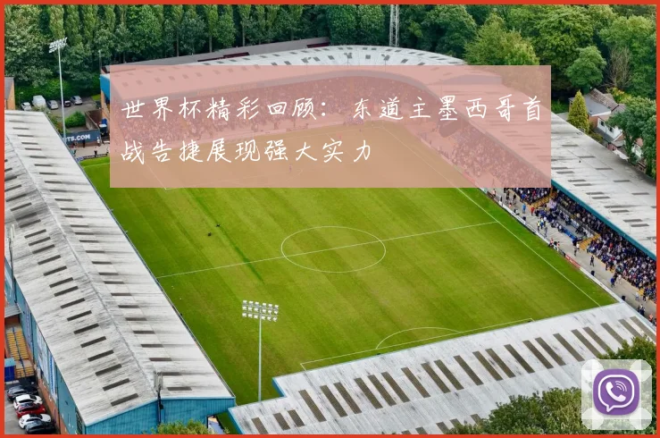 世界杯精彩回顾：东道主墨西哥首战告捷展现强大实力