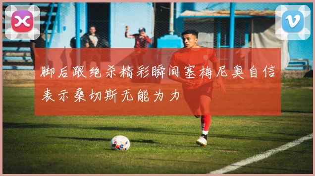 脚后跟绝杀精彩瞬间塞梅尼奥自信表示桑切斯无能为力