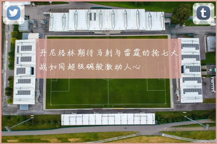 丹尼格林期待马刺与雷霆的抢七大战如同超级碗般激动人心