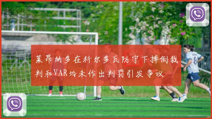 莱昂纳多在科尔多瓦防守下摔倒裁判和VAR均未作出判罚引发争议
