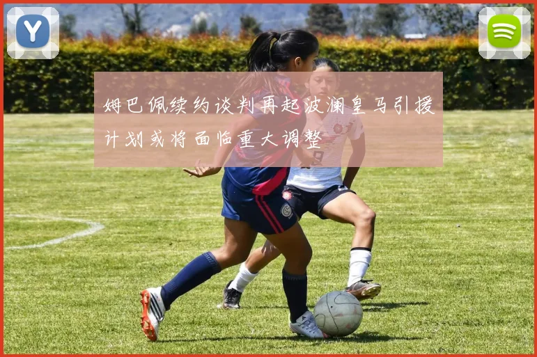 姆巴佩续约谈判再起波澜皇马引援计划或将面临重大调整