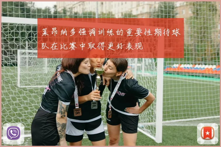 莱昂纳多强调训练的重要性期待球队在比赛中取得更好表现