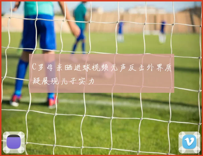 C罗母亲晒进球视频无声反击外界质疑展现儿子实力