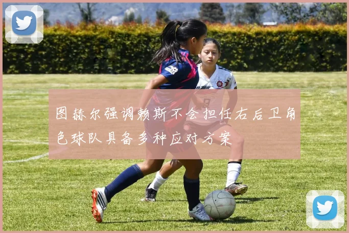 图赫尔强调赖斯不会担任右后卫角色球队具备多种应对方案