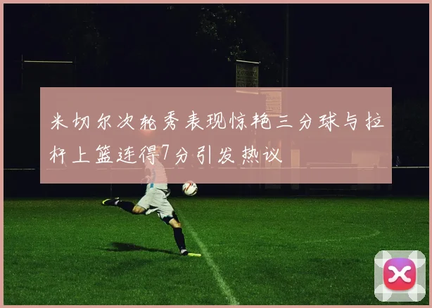 米切尔次轮秀表现惊艳三分球与拉杆上篮连得7分引发热议