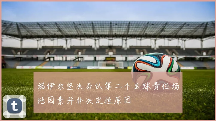 诺伊尔坚决否认第二个丢球责任场地因素并非决定性原因