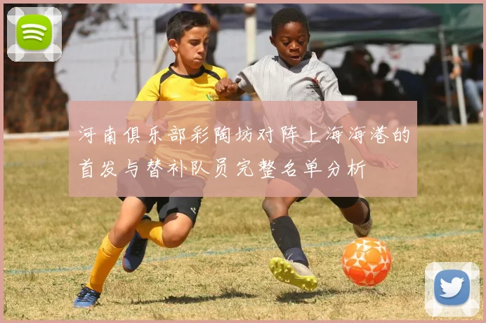 河南俱乐部彩陶坊对阵上海海港的首发与替补队员完整名单分析
