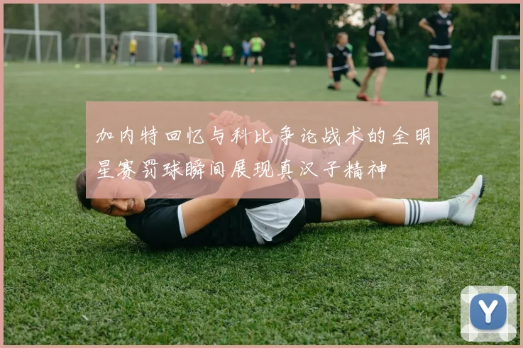 加内特回忆与科比争论战术的全明星赛罚球瞬间展现真汉子精神