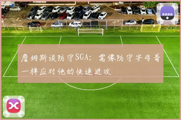 詹姆斯谈防守SGA：需像防守字母哥一样应对他的快速进攻
