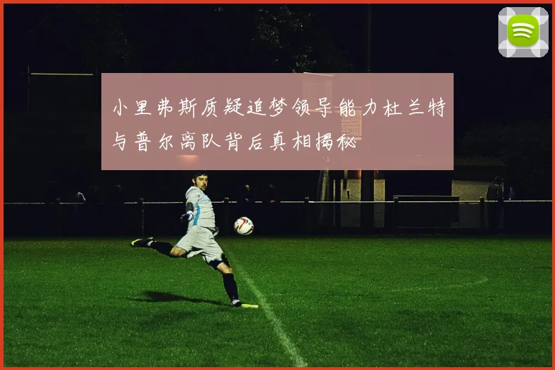小里弗斯质疑追梦领导能力杜兰特与普尔离队背后真相揭秘