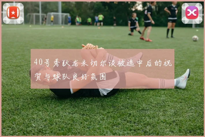 40号秀狄龙米切尔谈被选中后的祝贺与球队良好氛围