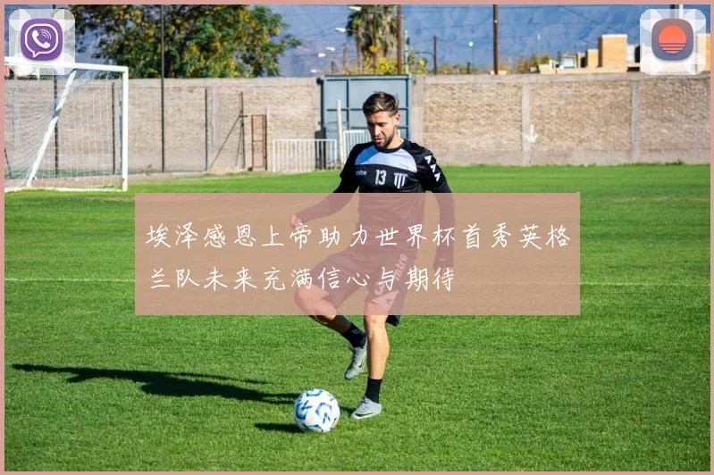 埃泽感恩上帝助力世界杯首秀英格兰队未来充满信心与期待