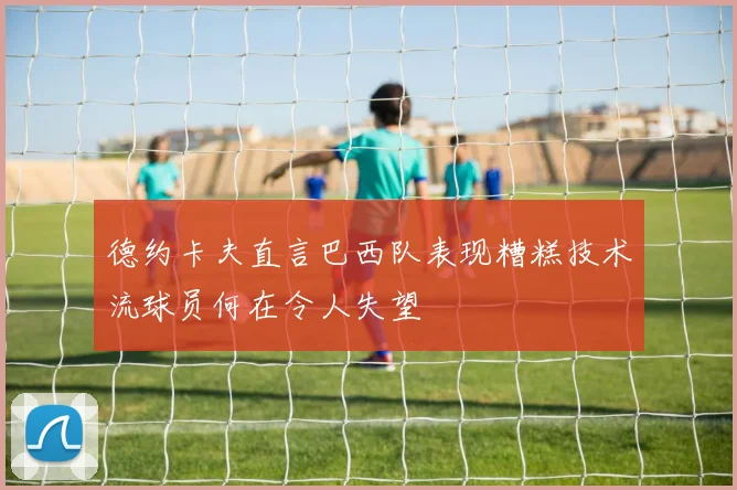 德约卡夫直言巴西队表现糟糕技术流球员何在令人失望