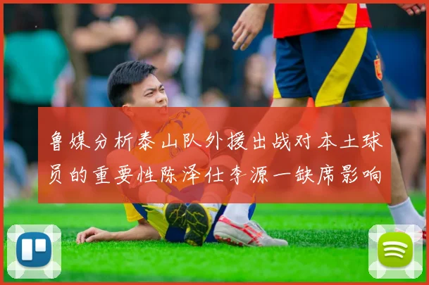 鲁媒分析泰山队外援出战对本土球员的重要性陈泽仕李源一缺席影响显著