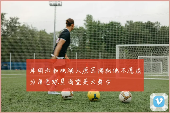 库明加拒绝湖人原因揭秘他不愿成为角色球员渴望更大舞台