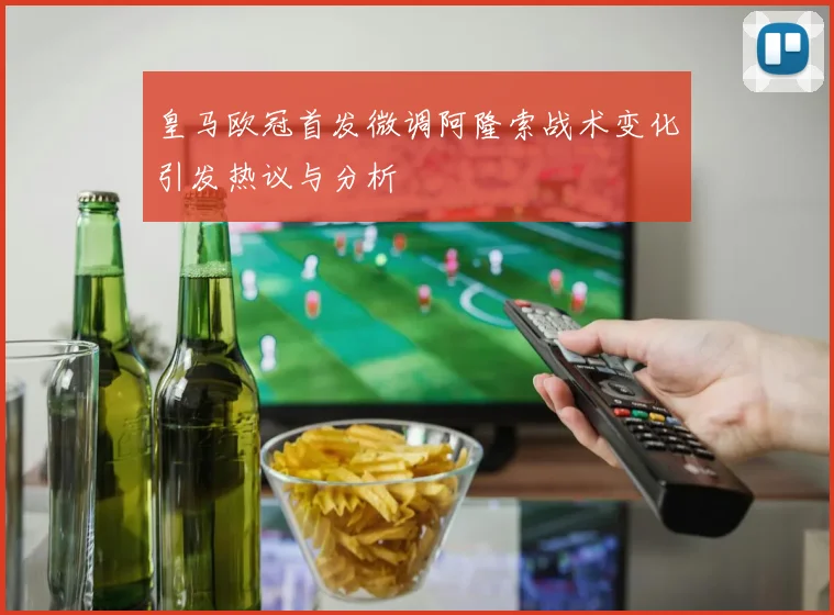 皇马欧冠首发微调阿隆索战术变化引发热议与分析