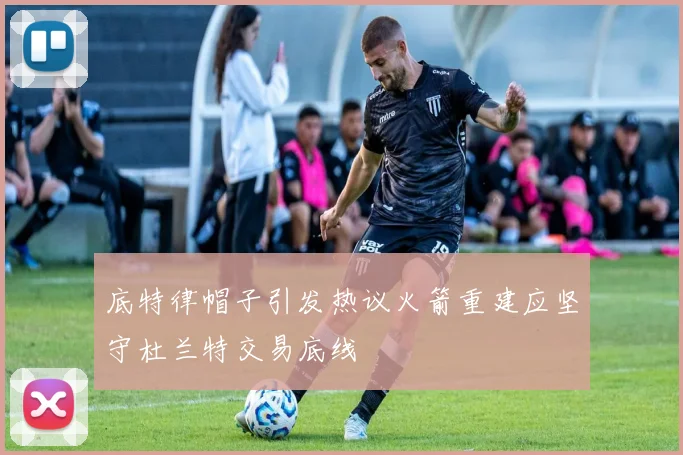 底特律帽子引发热议火箭重建应坚守杜兰特交易底线