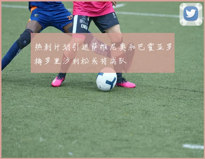 热刺计划引进萨维尼奥和巴霍亚罗梅罗里沙利松或将离队