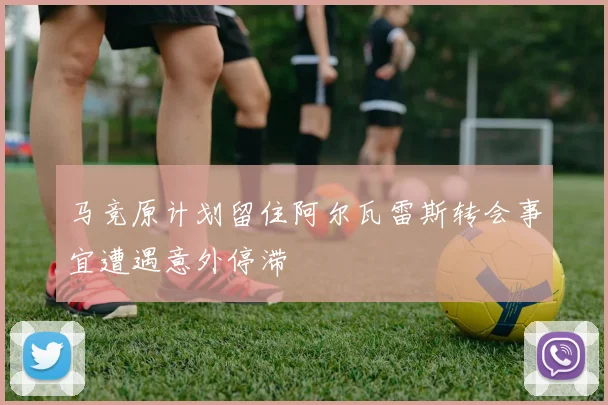马竞原计划留住阿尔瓦雷斯转会事宜遭遇意外停滞