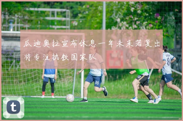 瓜迪奥拉宣布休息一年未来若复出将专注执教国家队