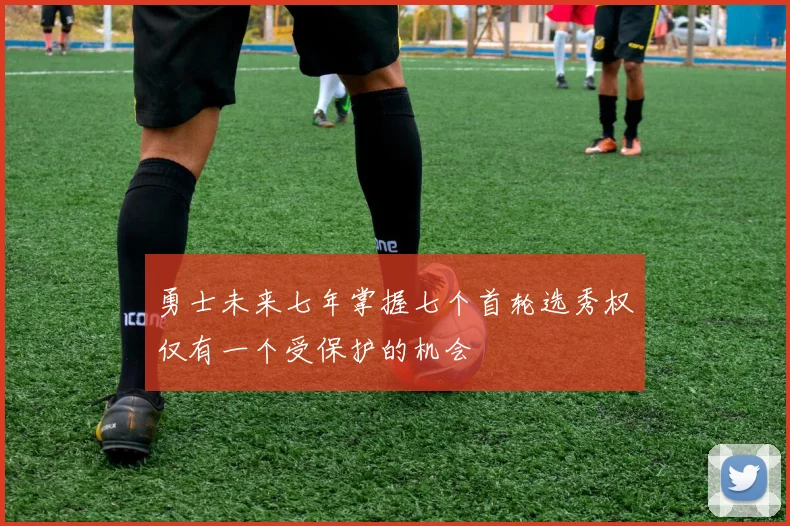 勇士未来七年掌握七个首轮选秀权仅有一个受保护的机会