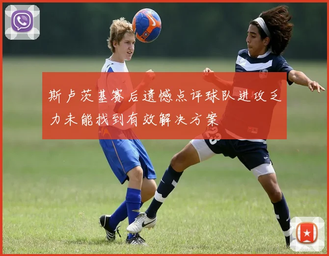 斯卢茨基赛后遗憾点评球队进攻乏力未能找到有效解决方案