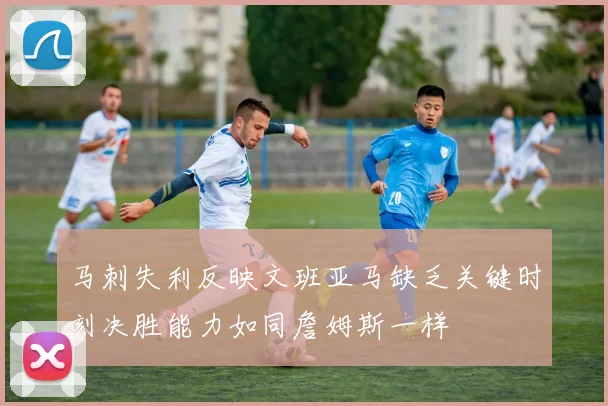 马刺失利反映文班亚马缺乏关键时刻决胜能力如同詹姆斯一样