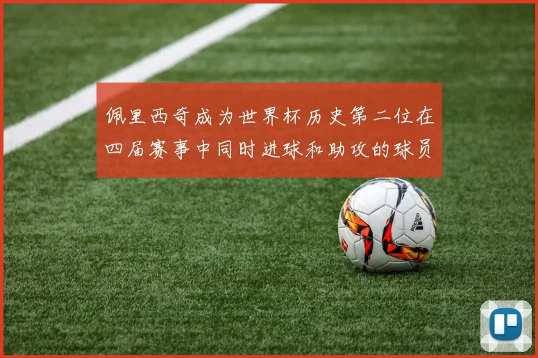 佩里西奇成为世界杯历史第二位在四届赛事中同时进球和助攻的球员仅次于梅西