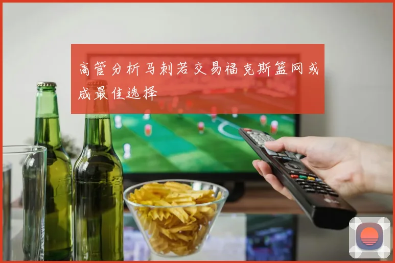 高管分析马刺若交易福克斯篮网或成最佳选择