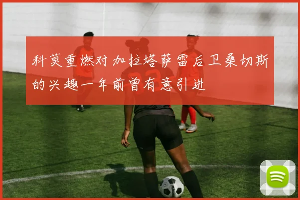 科莫重燃对加拉塔萨雷后卫桑切斯的兴趣一年前曾有意引进